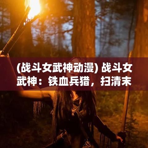 (战斗女武神动漫) 战斗女武神：铁血兵猎，扫清末日僵尸潮！勇士的终极试炼，生存还是毁灭？